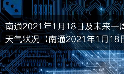 南通2021年1月18日及未来一周天气状况（南通2021年1月18日及未来一周天气状况如何）