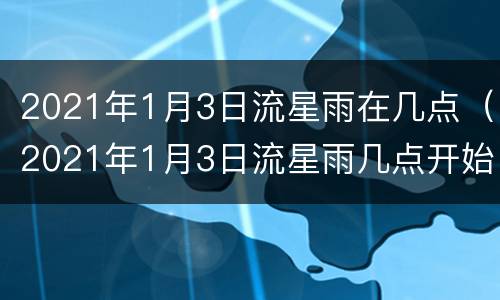 2021年1月3日流星雨在几点（2021年1月3日流星雨几点开始）