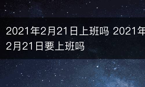 2021年2月21日上班吗 2021年2月21日要上班吗