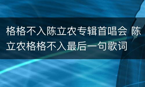 格格不入陈立农专辑首唱会 陈立农格格不入最后一句歌词