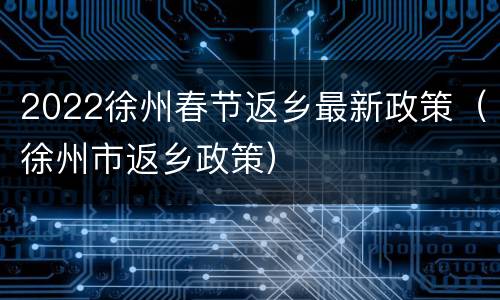 2022徐州春节返乡最新政策（徐州市返乡政策）
