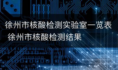 徐州市核酸检测实验室一览表 徐州市核酸检测结果