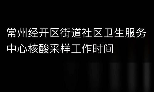 常州经开区街道社区卫生服务中心核酸采样工作时间