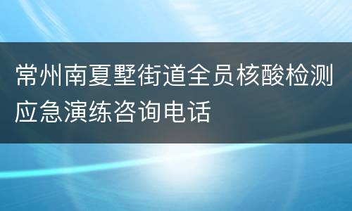 常州南夏墅街道全员核酸检测应急演练咨询电话