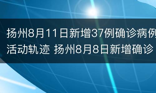 扬州8月11日新增37例确诊病例活动轨迹 扬州8月8日新增确诊病例活动轨迹