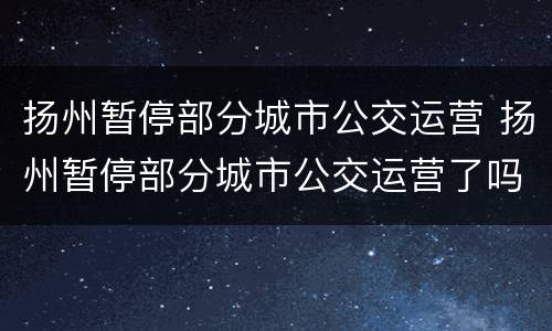 扬州暂停部分城市公交运营 扬州暂停部分城市公交运营了吗