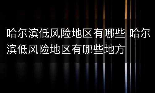 哈尔滨低风险地区有哪些 哈尔滨低风险地区有哪些地方