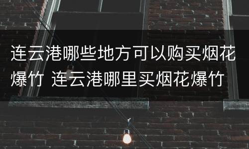 连云港哪些地方可以购买烟花爆竹 连云港哪里买烟花爆竹