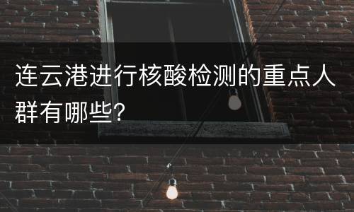 连云港进行核酸检测的重点人群有哪些？