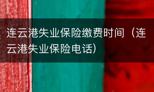 连云港失业保险缴费时间（连云港失业保险电话）