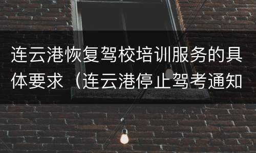 连云港恢复驾校培训服务的具体要求（连云港停止驾考通知）