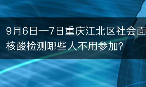 9月6日—7日重庆江北区社会面核酸检测哪些人不用参加？