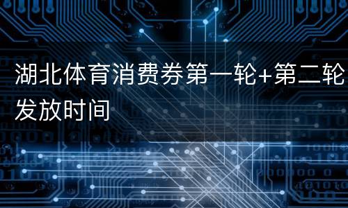 湖北体育消费券第一轮+第二轮发放时间