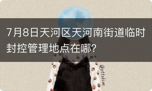 7月8日天河区天河南街道临时封控管理地点在哪？