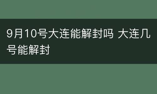 9月10号大连能解封吗 大连几号能解封