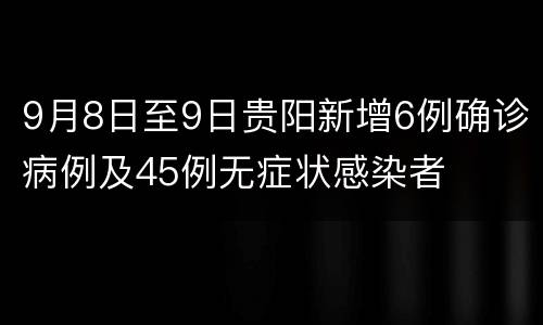 9月8日至9日贵阳新增6例确诊病例及45例无症状感染者