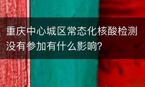 重庆中心城区常态化核酸检测没有参加有什么影响？