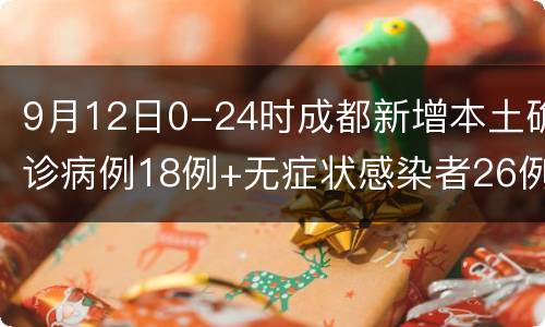 9月12日0-24时成都新增本土确诊病例18例+无症状感染者26例
