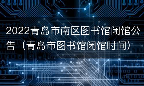 2022青岛市南区图书馆闭馆公告（青岛市图书馆闭馆时间）