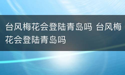 台风梅花会登陆青岛吗 台风梅花会登陆青岛吗