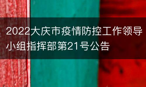 2022大庆市疫情防控工作领导小组指挥部第21号公告