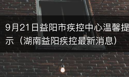 9月21日益阳市疾控中心温馨提示（湖南益阳疾控最新消息）
