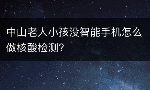 中山老人小孩没智能手机怎么做核酸检测?