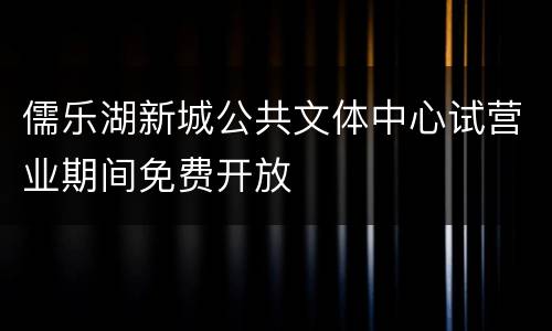 儒乐湖新城公共文体中心试营业期间免费开放