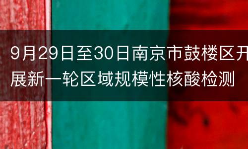 9月29日至30日南京市鼓楼区开展新一轮区域规模性核酸检测