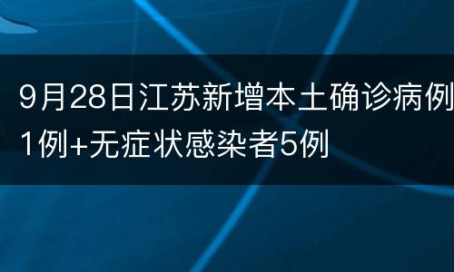 9月28日江苏新增本土确诊病例1例+无症状感染者5例