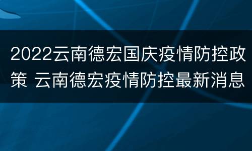 2022云南德宏国庆疫情防控政策 云南德宏疫情防控最新消息今天