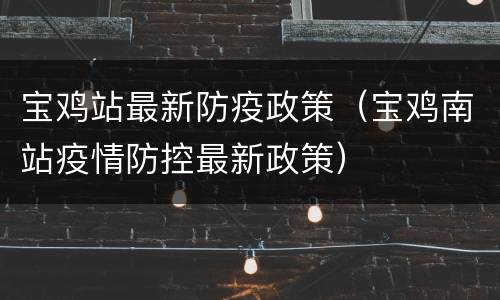 宝鸡站最新防疫政策（宝鸡南站疫情防控最新政策）