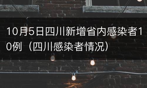 10月5日四川新增省内感染者10例（四川感染者情况）