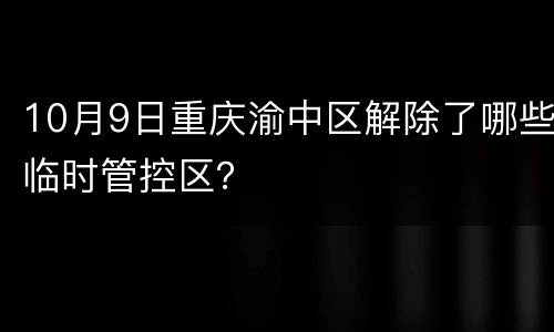 10月9日重庆渝中区解除了哪些临时管控区？