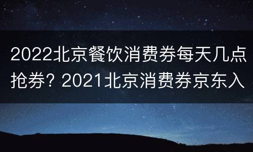2022北京餐饮消费券每天几点抢券? 2021北京消费券京东入口