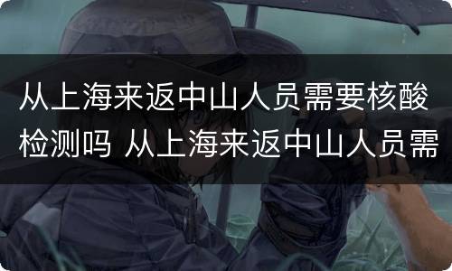 从上海来返中山人员需要核酸检测吗 从上海来返中山人员需要核酸检测吗现在