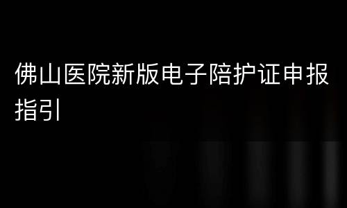 佛山医院新版电子陪护证申报指引
