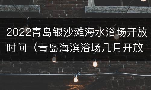 2022青岛银沙滩海水浴场开放时间（青岛海滨浴场几月开放）