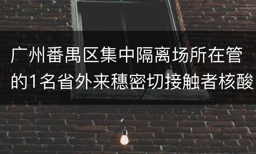 广州番禺区集中隔离场所在管的1名省外来穗密切接触者核酸检测阳性