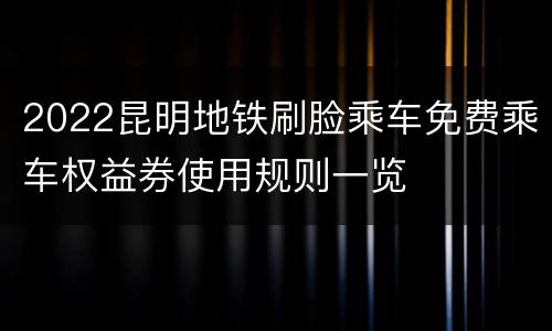 2022昆明地铁刷脸乘车免费乘车权益券使用规则一览