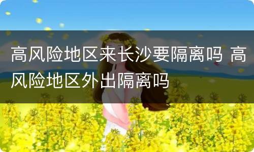 高风险地区来长沙要隔离吗 高风险地区外出隔离吗