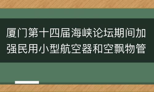 厦门第十四届海峡论坛期间加强民用小型航空器和空飘物管理