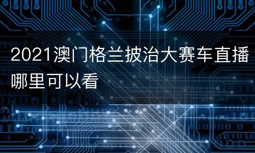 2021澳门格兰披治大赛车直播哪里可以看