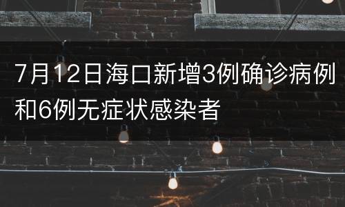 7月12日海口新增3例确诊病例和6例无症状感染者