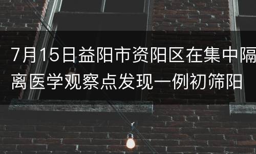 7月15日益阳市资阳区在集中隔离医学观察点发现一例初筛阳性者