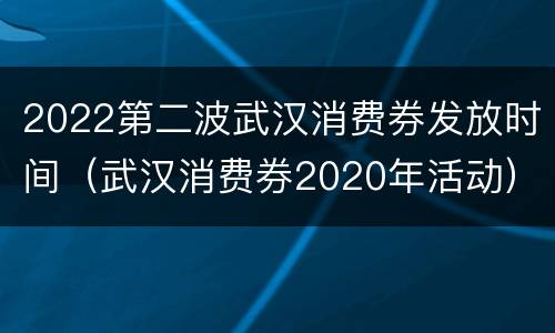 2022第二波武汉消费券发放时间（武汉消费券2020年活动）