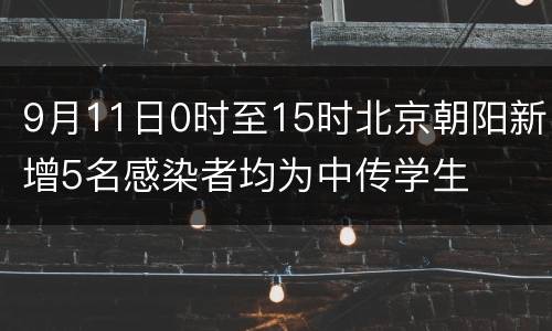 9月11日0时至15时北京朝阳新增5名感染者均为中传学生