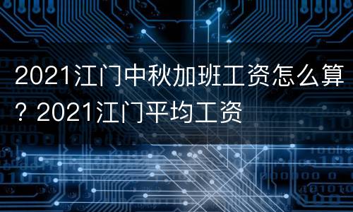 2021江门中秋加班工资怎么算? 2021江门平均工资