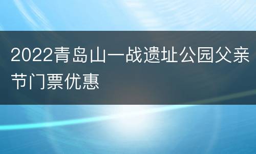 2022青岛山一战遗址公园父亲节门票优惠