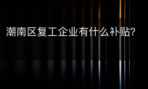 潮南区复工企业有什么补贴？
